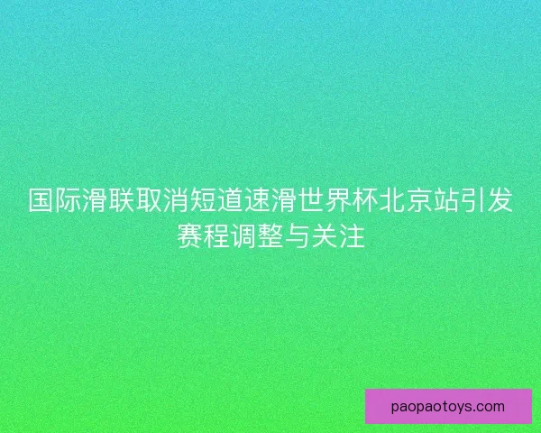 国际滑联取消短道速滑世界杯北京站引发赛程调整与关注