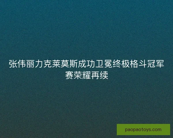 张伟丽力克莱莫斯成功卫冕终极格斗冠军赛荣耀再续